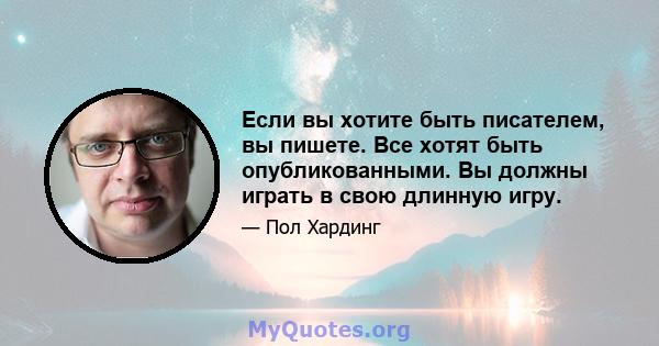 Если вы хотите быть писателем, вы пишете. Все хотят быть опубликованными. Вы должны играть в свою длинную игру.