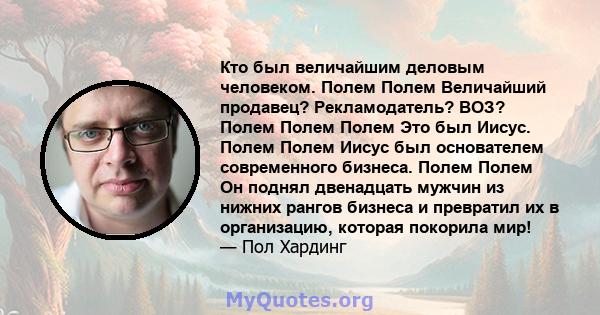 Кто был величайшим деловым человеком. Полем Полем Величайший продавец? Рекламодатель? ВОЗ? Полем Полем Полем Это был Иисус. Полем Полем Иисус был основателем современного бизнеса. Полем Полем Он поднял двенадцать мужчин 