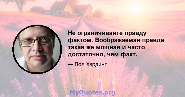 Не ограничивайте правду фактом. Воображаемая правда такая же мощная и часто достаточно, чем факт.