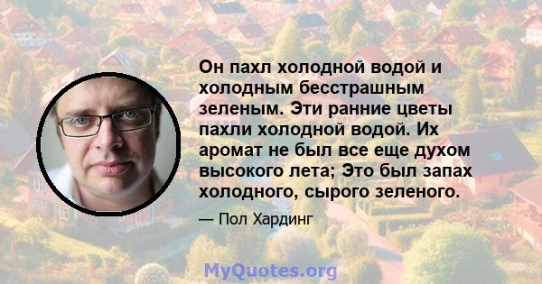 Он пахл холодной водой и холодным бесстрашным зеленым. Эти ранние цветы пахли холодной водой. Их аромат не был все еще духом высокого лета; Это был запах холодного, сырого зеленого.