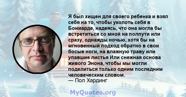 Я был хищен для своего ребенка и взял себя на то, чтобы уколоть себя в Бониарде, надеясь, что она могла бы встретиться со мной на полпути или сразу, однажды ночью, хотя бы на мгновенный подход обратно в свои босые ноги, 