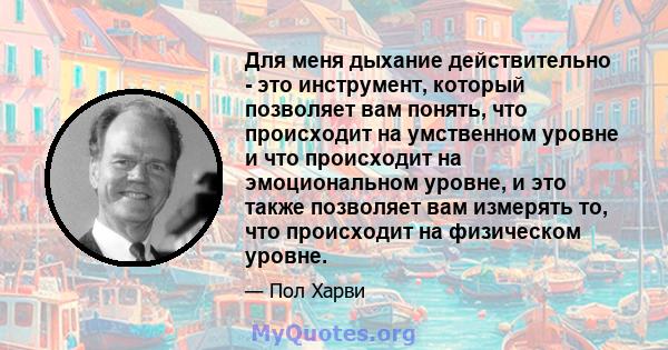 Для меня дыхание действительно - это инструмент, который позволяет вам понять, что происходит на умственном уровне и что происходит на эмоциональном уровне, и это также позволяет вам измерять то, что происходит на