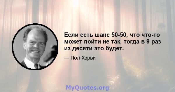 Если есть шанс 50-50, что что-то может пойти не так, тогда в 9 раз из десяти это будет.