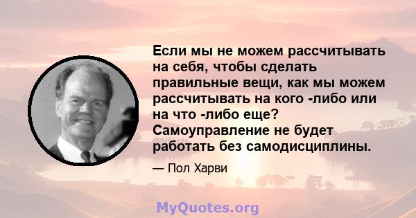 Если мы не можем рассчитывать на себя, чтобы сделать правильные вещи, как мы можем рассчитывать на кого -либо или на что -либо еще? Самоуправление не будет работать без самодисциплины.