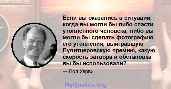 Если вы оказались в ситуации, когда вы могли бы либо спасти утопленного человека, либо вы могли бы сделать фотографию его утопления, выигравшую Пулитцеровскую премию, какую скорость затвора и обстановка вы бы