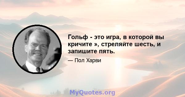 Гольф - это игра, в которой вы кричите », стреляйте шесть, и запишите пять.