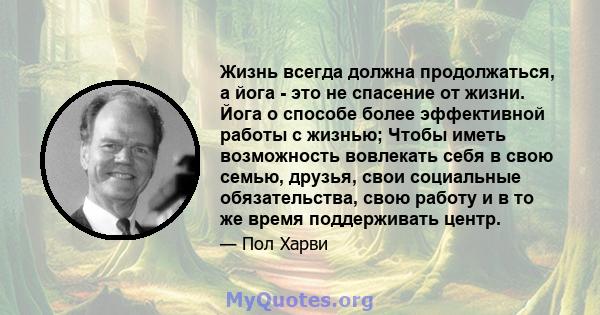 Жизнь всегда должна продолжаться, а йога - это не спасение от жизни. Йога о способе более эффективной работы с жизнью; Чтобы иметь возможность вовлекать себя в свою семью, друзья, свои социальные обязательства, свою