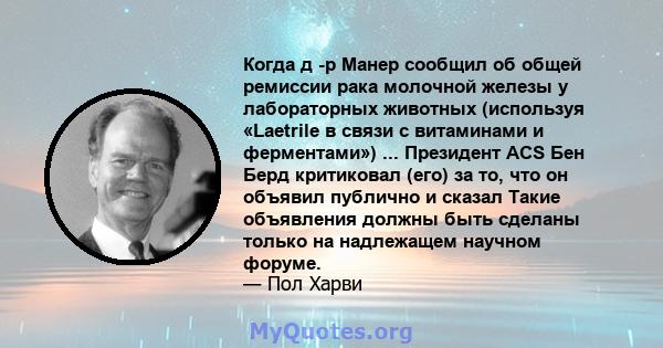 Когда д -р Манер сообщил об общей ремиссии рака молочной железы у лабораторных животных (используя «Laetrile в связи с витаминами и ферментами») ... Президент ACS Бен Берд критиковал (его) за то, что он объявил публично 