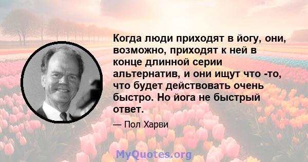 Когда люди приходят в йогу, они, возможно, приходят к ней в конце длинной серии альтернатив, и они ищут что -то, что будет действовать очень быстро. Но йога не быстрый ответ.