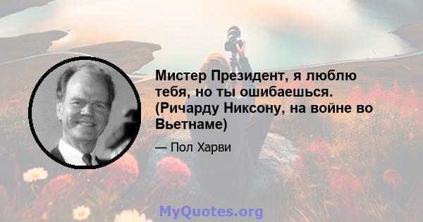 Мистер Президент, я люблю тебя, но ты ошибаешься. (Ричарду Никсону, на войне во Вьетнаме)