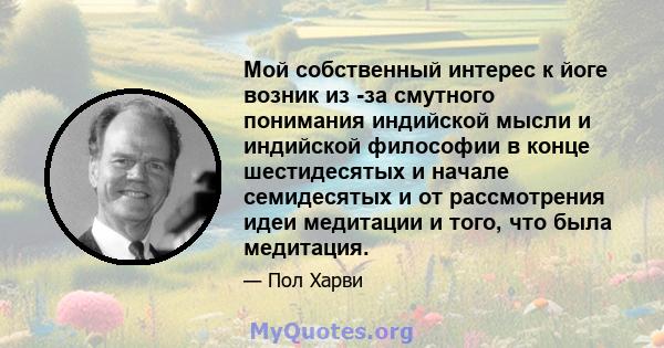 Мой собственный интерес к йоге возник из -за смутного понимания индийской мысли и индийской философии в конце шестидесятых и начале семидесятых и от рассмотрения идеи медитации и того, что была медитация.