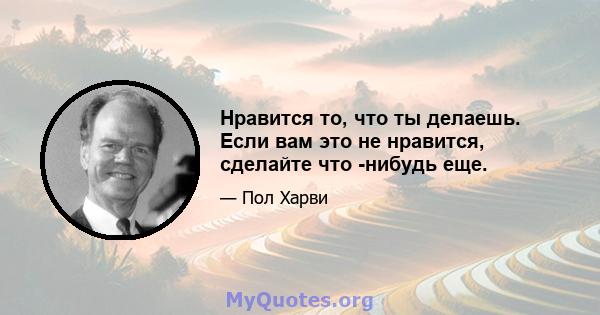 Нравится то, что ты делаешь. Если вам это не нравится, сделайте что -нибудь еще.