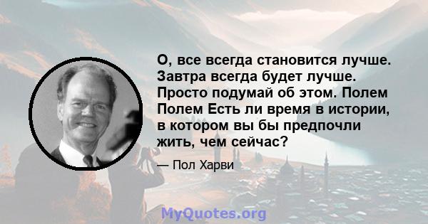 О, все всегда становится лучше. Завтра всегда будет лучше. Просто подумай об этом. Полем Полем Есть ли время в истории, в котором вы бы предпочли жить, чем сейчас?