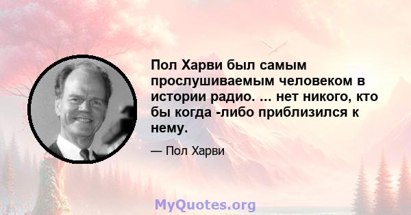 Пол Харви был самым прослушиваемым человеком в истории радио. ... нет никого, кто бы когда -либо приблизился к нему.