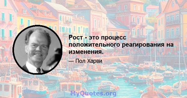 Рост - это процесс положительного реагирования на изменения.