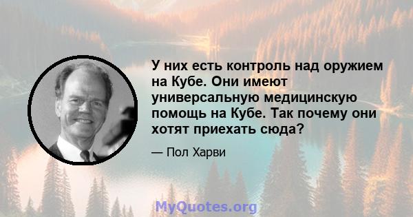 У них есть контроль над оружием на Кубе. Они имеют универсальную медицинскую помощь на Кубе. Так почему они хотят приехать сюда?