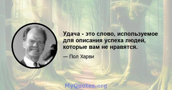 Удача - это слово, используемое для описания успеха людей, которые вам не нравятся.