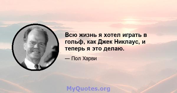 Всю жизнь я хотел играть в гольф, как Джек Никлаус, и теперь я это делаю.