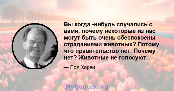 Вы когда -нибудь случались с вами, почему некоторые из нас могут быть очень обеспокоены страданиями животных? Потому что правительство нет. Почему нет? Животные не голосуют.