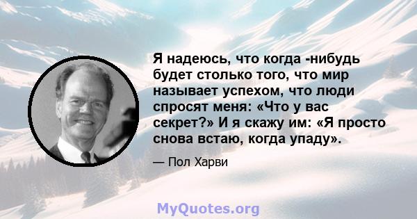 Я надеюсь, что когда -нибудь будет столько того, что мир называет успехом, что люди спросят меня: «Что у вас секрет?» И я скажу им: «Я просто снова встаю, когда упаду».