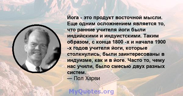 Йога - это продукт восточной мысли. Еще одним осложнением является то, что ранние учителя йоги были индийскими и индуистскими. Таким образом, с конца 1800 -х и начала 1900 -х годов учителя йоги, которые столкнулись,