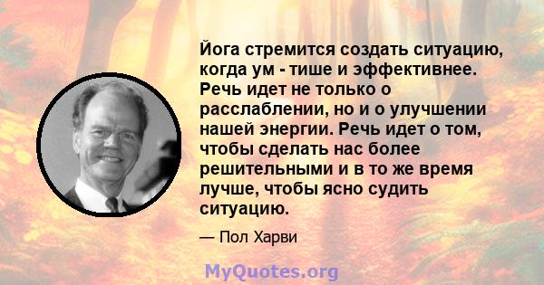 Йога стремится создать ситуацию, когда ум - тише и эффективнее. Речь идет не только о расслаблении, но и о улучшении нашей энергии. Речь идет о том, чтобы сделать нас более решительными и в то же время лучше, чтобы ясно 