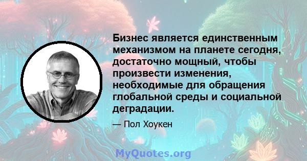 Бизнес является единственным механизмом на планете сегодня, достаточно мощный, чтобы произвести изменения, необходимые для обращения глобальной среды и социальной деградации.