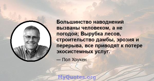 Большинство наводнений вызваны человеком, а не погодой; Вырубка лесов, строительство дамбы, эрозия и перерыва, все приводят к потере экосистемных услуг.