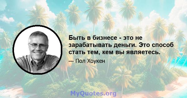 Быть в бизнесе - это не зарабатывать деньги. Это способ стать тем, кем вы являетесь.