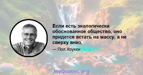 Если есть экологически обоснованное общество, оно придется встать на массу, а не сверху вниз.