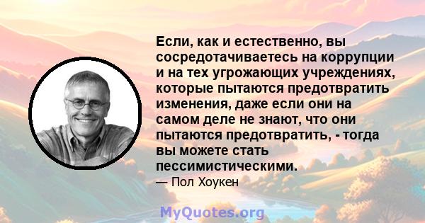 Если, как и естественно, вы сосредотачиваетесь на коррупции и на тех угрожающих учреждениях, которые пытаются предотвратить изменения, даже если они на самом деле не знают, что они пытаются предотвратить, - тогда вы