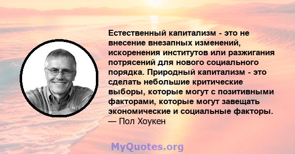 Естественный капитализм - это не внесение внезапных изменений, искоренения институтов или разжигания потрясений для нового социального порядка. Природный капитализм - это сделать небольшие критические выборы, которые