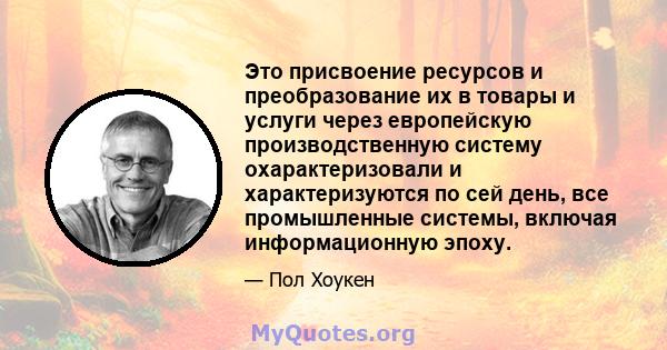 Это присвоение ресурсов и преобразование их в товары и услуги через европейскую производственную систему охарактеризовали и характеризуются по сей день, все промышленные системы, включая информационную эпоху.