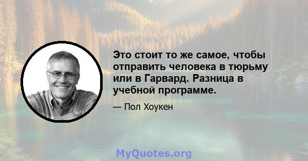 Это стоит то же самое, чтобы отправить человека в тюрьму или в Гарвард. Разница в учебной программе.