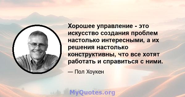 Хорошее управление - это искусство создания проблем настолько интересными, а их решения настолько конструктивны, что все хотят работать и справиться с ними.