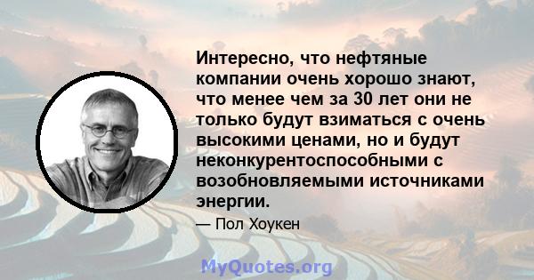 Интересно, что нефтяные компании очень хорошо знают, что менее чем за 30 лет они не только будут взиматься с очень высокими ценами, но и будут неконкурентоспособными с возобновляемыми источниками энергии.