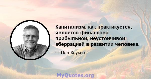 Капитализм, как практикуется, является финансово прибыльной, неустойчивой аберрацией в развитии человека.