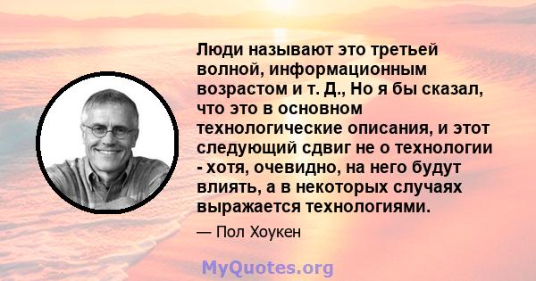 Люди называют это третьей волной, информационным возрастом и т. Д., Но я бы сказал, что это в основном технологические описания, и этот следующий сдвиг не о технологии - хотя, очевидно, на него будут влиять, а в