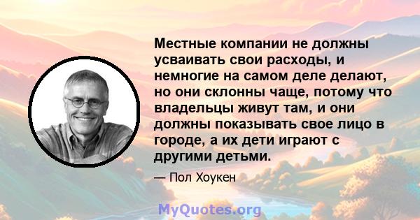 Местные компании не должны усваивать свои расходы, и немногие на самом деле делают, но они склонны чаще, потому что владельцы живут там, и они должны показывать свое лицо в городе, а их дети играют с другими детьми.