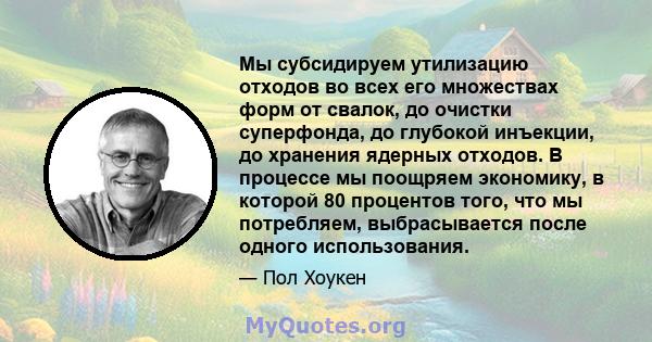 Мы субсидируем утилизацию отходов во всех его множествах форм от свалок, до очистки суперфонда, до глубокой инъекции, до хранения ядерных отходов. В процессе мы поощряем экономику, в которой 80 процентов того, что мы