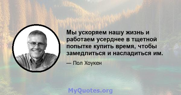 Мы ускоряем нашу жизнь и работаем усерднее в тщетной попытке купить время, чтобы замедлиться и насладиться им.