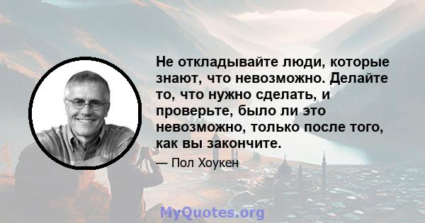 Не откладывайте люди, которые знают, что невозможно. Делайте то, что нужно сделать, и проверьте, было ли это невозможно, только после того, как вы закончите.