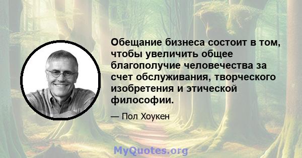 Обещание бизнеса состоит в том, чтобы увеличить общее благополучие человечества за счет обслуживания, творческого изобретения и этической философии.