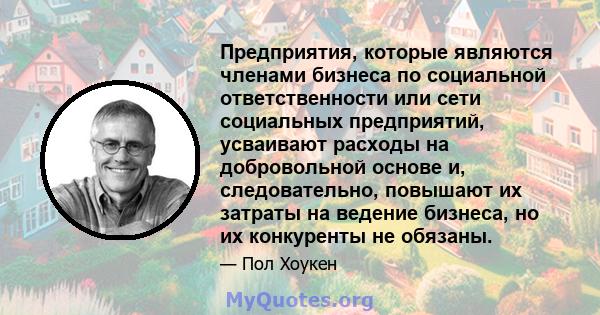 Предприятия, которые являются членами бизнеса по социальной ответственности или сети социальных предприятий, усваивают расходы на добровольной основе и, следовательно, повышают их затраты на ведение бизнеса, но их