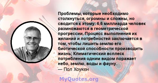 Проблемы, которые необходимо столкнуться, огромны и сложны, но сводится к этому: 6,6 миллиарда человек размножаются в геометрической прогрессии. Процесс выполнения их желаний и потребностей заключается в том, чтобы