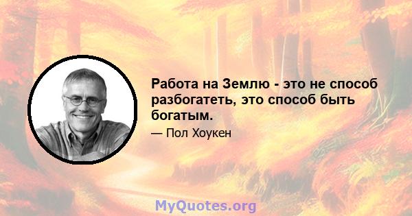 Работа на Землю - это не способ разбогатеть, это способ быть богатым.