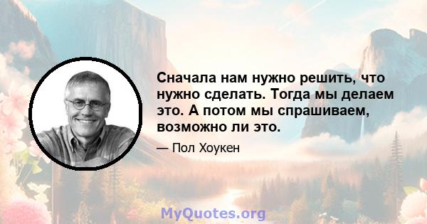 Сначала нам нужно решить, что нужно сделать. Тогда мы делаем это. А потом мы спрашиваем, возможно ли это.