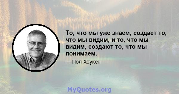 То, что мы уже знаем, создает то, что мы видим, и то, что мы видим, создают то, что мы понимаем.