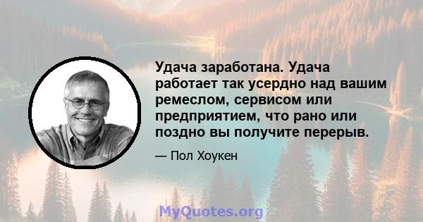 Удача заработана. Удача работает так усердно над вашим ремеслом, сервисом или предприятием, что рано или поздно вы получите перерыв.