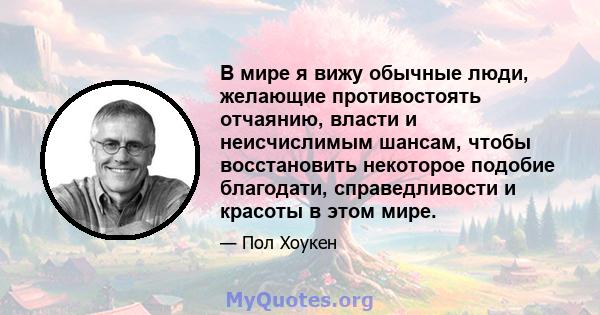 В мире я вижу обычные люди, желающие противостоять отчаянию, власти и неисчислимым шансам, чтобы восстановить некоторое подобие благодати, справедливости и красоты в этом мире.